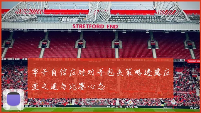 华子自信应对对手包夹策略透露应变之道与比赛心态