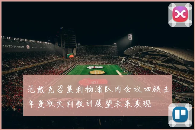范戴克召集利物浦队内会议回顾去年曼联失利教训展望未来表现