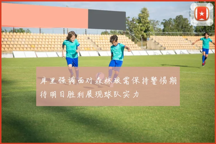 库里强调面对森林狼需保持警惕期待明日胜利展现球队实力