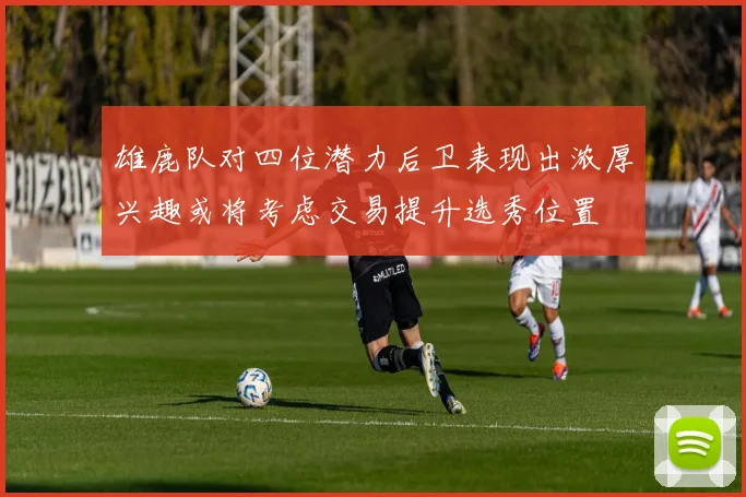 雄鹿队对四位潜力后卫表现出浓厚兴趣或将考虑交易提升选秀位置