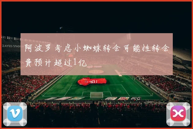 阿波罗考虑小蜘蛛转会可能性转会费预计超过1亿
