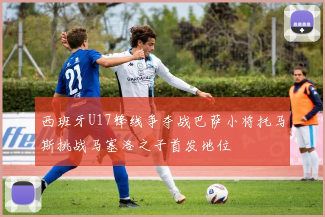 西班牙U17锋线争夺战巴萨小将托马斯挑战马塞洛之子首发地位