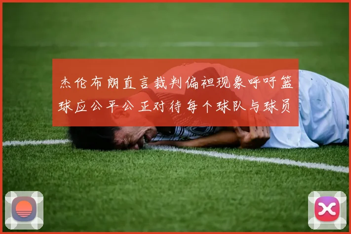 杰伦布朗直言裁判偏袒现象呼吁篮球应公平公正对待每个球队与球员