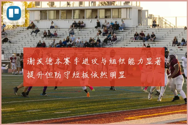 谢泼德本赛季进攻与组织能力显著提升但防守短板依然明显