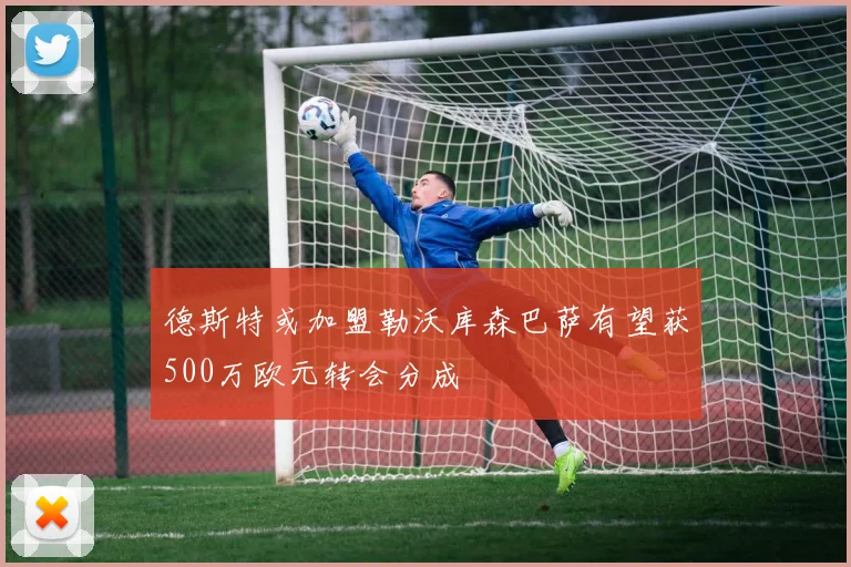 德斯特或加盟勒沃库森巴萨有望获500万欧元转会分成