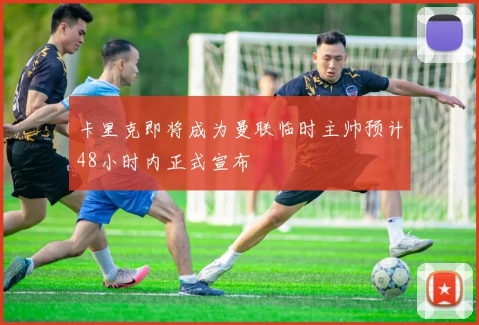 卡里克即将成为曼联临时主帅预计48小时内正式宣布