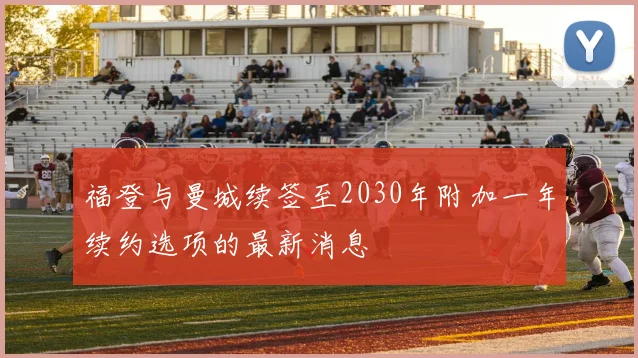 福登与曼城续签至2030年附加一年续约选项的最新消息