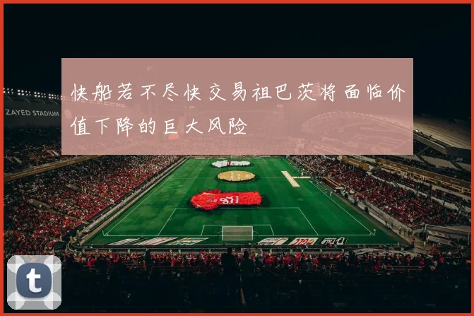 快船若不尽快交易祖巴茨将面临价值下降的巨大风险