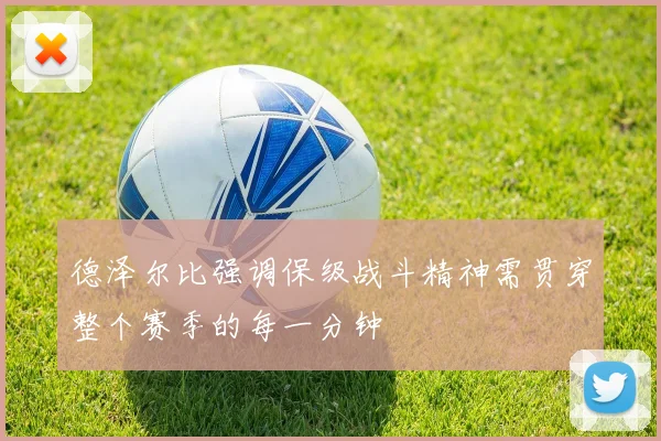 德泽尔比强调保级战斗精神需贯穿整个赛季的每一分钟
