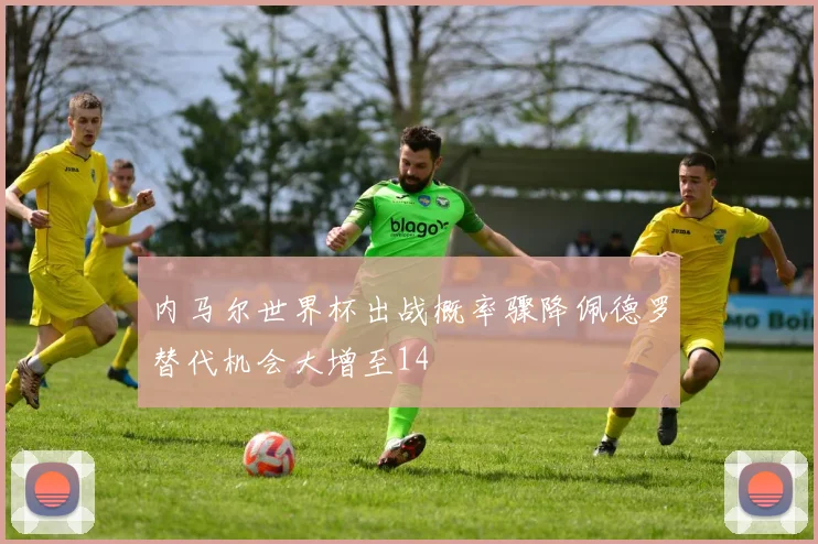 内马尔世界杯出战概率骤降佩德罗替代机会大增至14