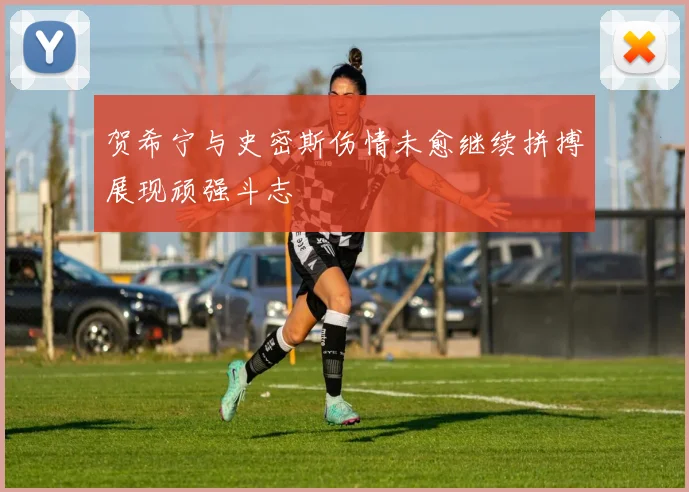 贺希宁与史密斯伤情未愈继续拼搏展现顽强斗志