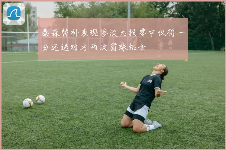 泰森替补表现惨淡九投零中仅得一分还送对方两次罚球机会
