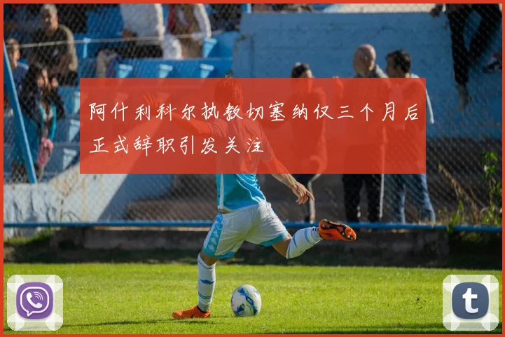 阿什利科尔执教切塞纳仅三个月后正式辞职引发关注