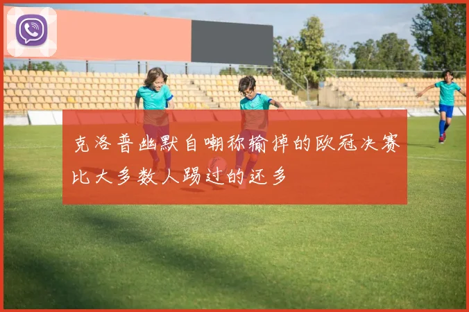 克洛普幽默自嘲称输掉的欧冠决赛比大多数人踢过的还多