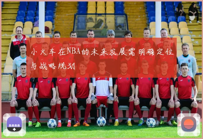 小火车在NBA的未来发展需明确定位与战略规划