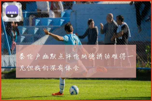 泰伦卢幽默点评伦纳德拼劲难得一见但我们深有体会