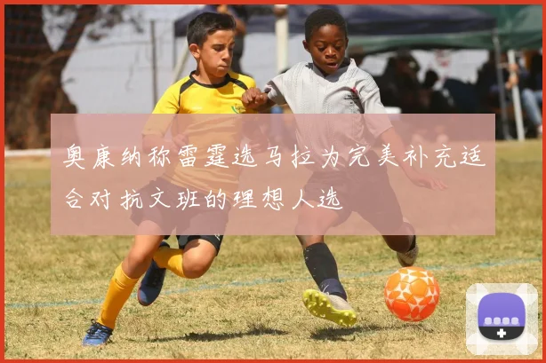 奥康纳称雷霆选马拉为完美补充适合对抗文班的理想人选